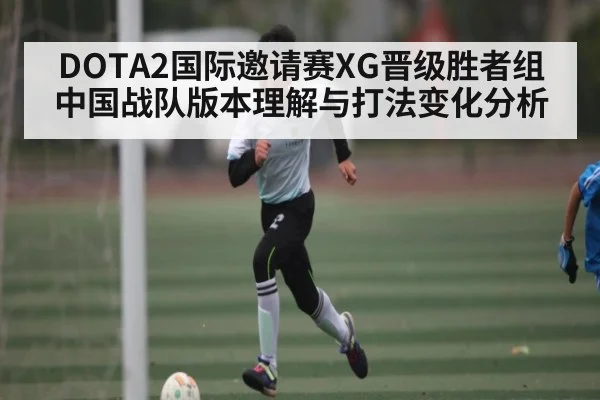 DOTA2国际邀请赛XG晋级胜者组 中国战队版本理解与打法变化分析（c7c7.app）