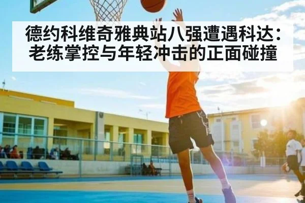 德约科维奇雅典站八强遭遇科达：老练掌控与年轻冲击的正面碰撞 - www.c7c7.app